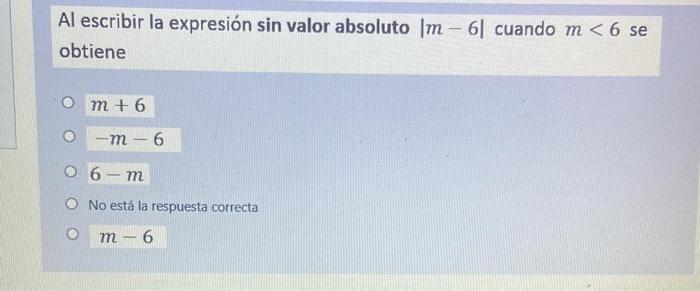 Al escribir la expresión sin valor absoluto \( |m-6| \) cuando \( m<6 \) se obtiene \( m+6 \) \( -m-6 \) \( 6-m \) No está la