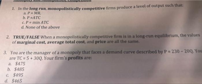 1. In the long run, monopolistically competitive firms produce a level of output such that:
a. \( P=M R \).
b. \( P=A T C \)
