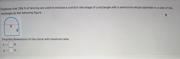 Suppose that \( 299 \mathrm{ft} \) of fencing are used to enclose a corral in the shape of a rectangle with a semicircle whos