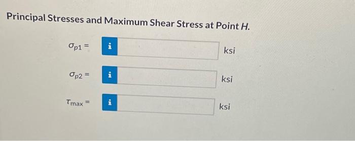 Principal Stresses and Maximum Shear Stress at Point H.
op1 =
Op2 =
Tmax
=
M.
P
MI
ksi
ksi
ksi