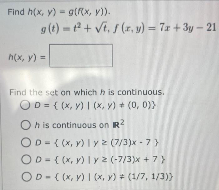 Find h(x, y) = g(f(x, y)). g(t) = 1² + √t, f (x, y) = 7x + 3y - 21 h(x, y) = Find the set on which h is continuous. OD={(x, y