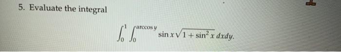 5. Evaluate the integral \[ \int_{0}^{1} \int_{0}^{\arccos y} \sin x \sqrt{1+\sin ^{2} x} d x d y \text {. } \]