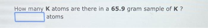 Solved How many K atoms are there in a 65.9 gram sample of K | Chegg.com