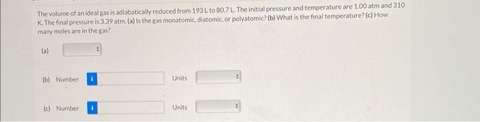 The volume of an ideal gas is adiabatically reduced from \( 193 \mathrm{~L} \mathrm{to} 80.7 \mathrm{~L} \). The initial pres