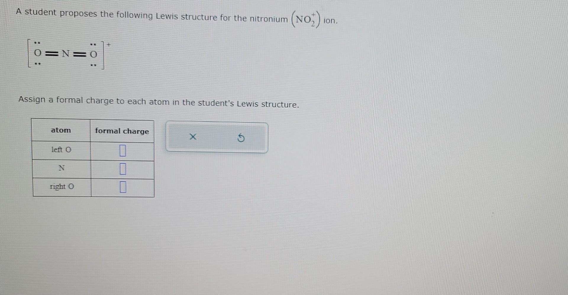 A student proposes the following Lewis structure for the nitronium \( \left(\mathrm{NO}_{2}^{+}\right) \)ion.
Assign a formal