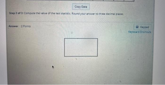 Step 2 of 3: Compute the value of the test statistic. Round your answer to three decimai paces