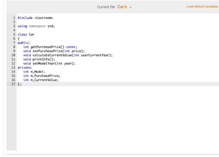 Current file: Carh Load default template 1 #include <iostream> 2 3 using namespace std; 4 5 class Car 6 { 7 public: 8 int get