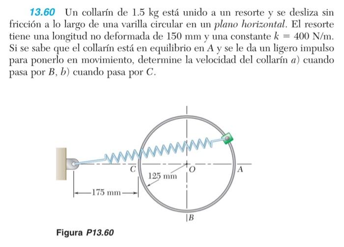 13.60 Un collarín de \( 1.5 \mathrm{~kg} \) está unido a un resorte y se desliza sin fricción a lo largo de una varilla circu