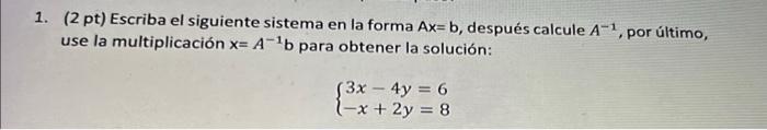 1. (2 pt) Escriba el siguiente sistema en la forma \( \mathrm{Ax}=\mathrm{b} \), después calcule \( A^{-1} \), por último, us