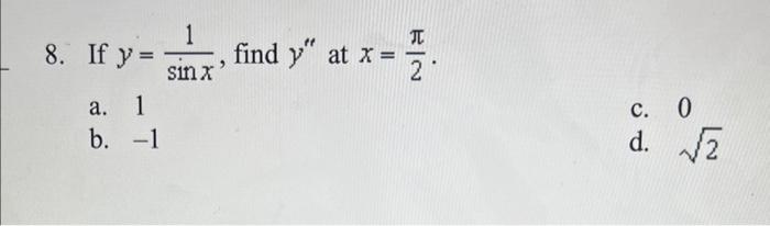 8. If \( y=\frac{1}{\sin x} \), find \( y^{\prime \prime} \) at \( x=\frac{\pi}{2} \). a. 1 c. 0 b. \( -1 \) d. \( \sqrt{2} \