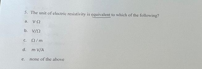 5. The unit of electric resistivity is equivalent to which of the following?
a. V.S
b. \( V / \Omega \)
c. \( \Omega / \mathr