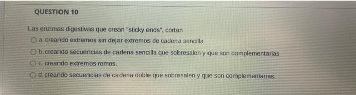 QUESTION 10 Las enzimas digestivas que crean sticky ends, cortan a. creando extremos sin dejar extremos de cadena sencilla