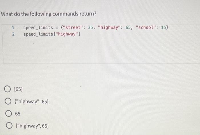 What do the following commands return?
1 speed_limits = \( \{ \) street: 35, highway: 65 , school: 15\( \} \)
2 speed_l