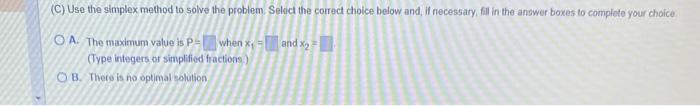 (C) Use the simplex method to solve the problem. Select the correct thoice below and, if necessary, fill in the answer boxes 