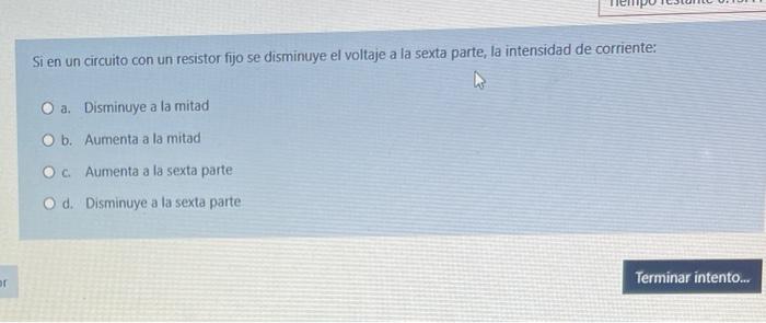 Si en un circuito con un resistor fijo se disminuye el voltaje a la sexta parte, la intensidad de corriente: a. Disminuye a l