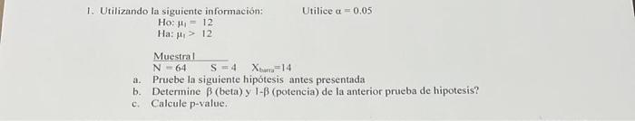 1. Utilizando la siguiente información: \( \quad \) Utilice \( \alpha=0.05 \) Ho: \( \mu_{1}=12 \) Ha: \( \mu_{1}>12 \) a. Pr