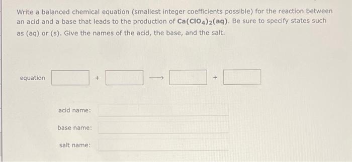 Write a balanced chemical equation (smallest integer coefficients possible) for the reaction between an acid and a base that 