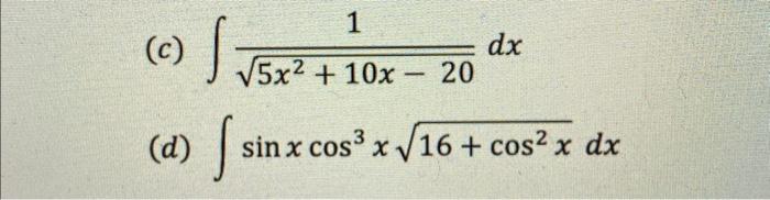 (c) \( \int \frac{1}{\sqrt{5 x^{2}+10 x-20}} d x \) (d) \( \int \sin x \cos ^{3} x \sqrt{16+\cos ^{2} x} d x \)