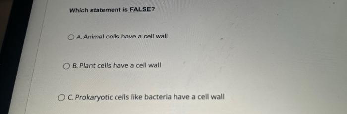 Which statement is FALSE?
A. Animal cells have a cell wall
B. Plant cells have a cell wall
C. Prokaryotic cells like bacteria