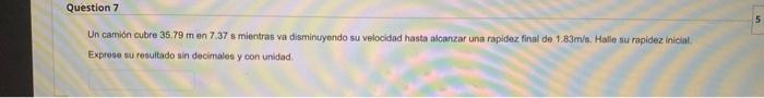 Un camion cubre \( 35.79 \mathrm{~m} \) en \( 7.37 \mathrm{~s} \) mientras va disminuyendo su velocidad hasta alcanzar una ra