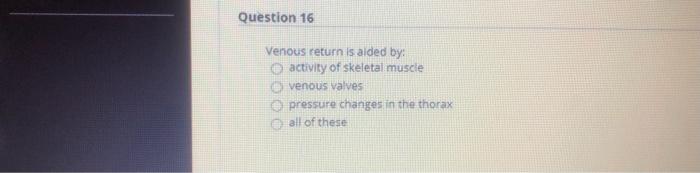 Question 16 Venous return is alded by: activity of skeletal muscle e venous valves pressure changes in the thorax @ all of th