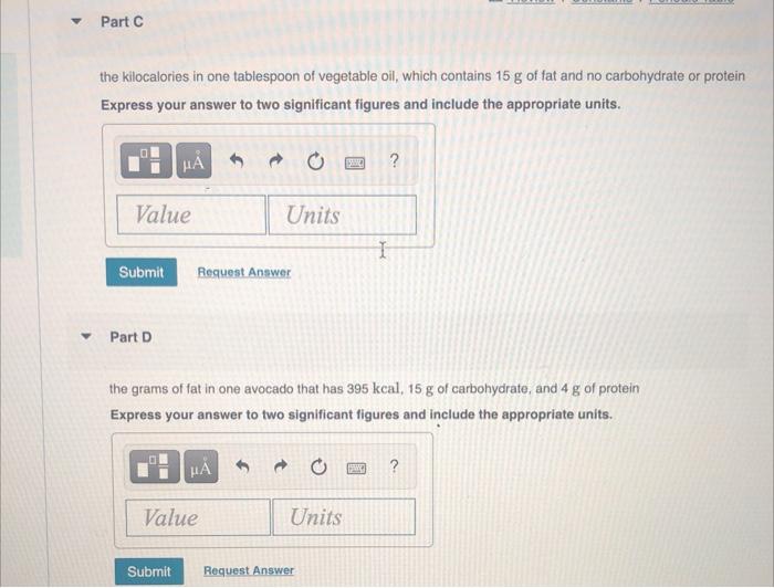 ? Part C
the kilocalories in one tablespoon of vegetable oil, which contains 15 g of fat and no carbohydrate or protein
Expre