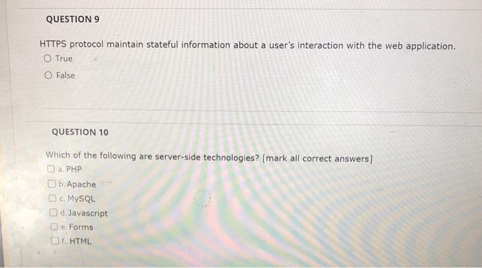 HTTPS protocol maintain stateful information about a users interaction with the web application.
True
False
QUESTION 10
Whic