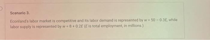 Scenario \( 3 . \)
Econlands labor market is competitive and its labor demand is represented by \( w=50-0.3 E \), while labo
