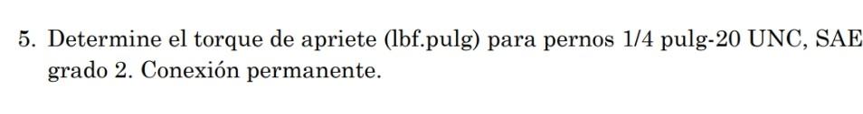 5. Determine el torque de apriete (lbf.pulg) para pernos \( 1 / 4 \) pulg- \( 20 \mathrm{UNC}, \mathrm{SAE} \) grado 2. Conex