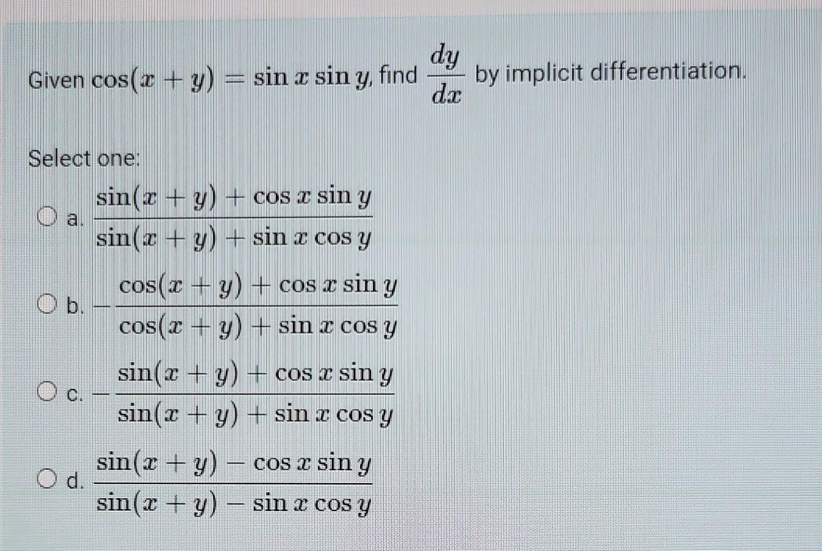 Given \( \cos (x+y)=\sin x \sin y \), find \( \frac{d y}{d x} \) by implicit differentiation. Select one: a. \( \frac{\sin (x