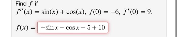 Find f if F(x) = sin(x) + cos(x), f(0) = -6, f(0) = 9. = = f(x) = -sin x – COS X – 5 + 10 + =