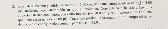 2. Una esfera aislante y sólida, de radio \( a=5.00 \mathrm{~cm} \), tiene una carga positiva neta \( Q=3.00 \) \( \mu \mathr