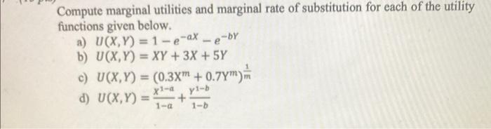 Compute marginal utilities and marginal rate of substitution for each of the utility functions given below.
a) \( U(X, Y)=1-e