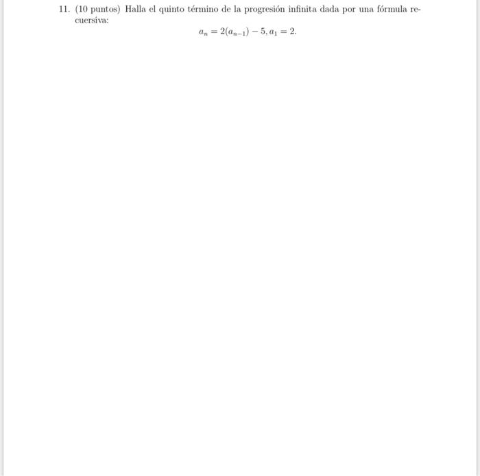 11. (10 puntos) Halla el quinto término de la progresión infinita dada por una fórmula re- cuersiva: an=2(an-1)-5, a₁ = 2.