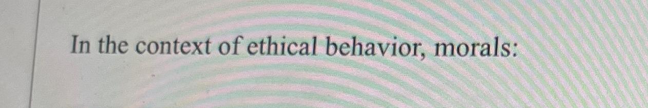 Solved In the context of ethical behavior, morals: | Chegg.com