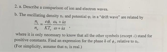2. a. Describe a comparison of ion and electron waves.
b. The oscillating density n, and potential o, in a drift wave are r
