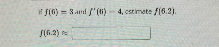 If \( f(6)=3 \) and \( f^{\prime}(6)=4 \), estimate \( f(6.2) \).