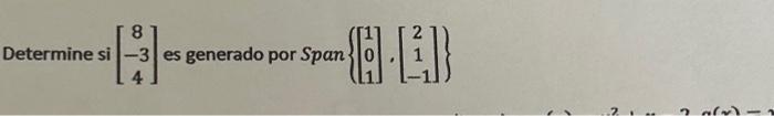 Determine si \( \left[\begin{array}{c}8 \\ -3 \\ 4\end{array}\right] \) es generado por \( \operatorname{Span}\left\{\left[\b