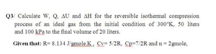 Q3 Calculate W Q Au And Ah For The Reversible Isothermal Compression Process Of An Ideal Gas From The Initial Condition Of 300 K 50 Liters And 100 Kpa To The Final Volume