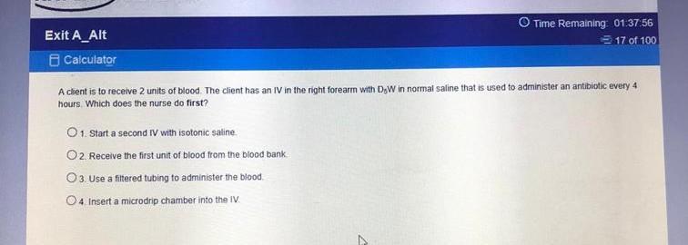 Time Remaining 01:37:56 17 of 100 Exit A_Alt Calculator A chent is to receive 2 units of blood. The client has an IV in the r