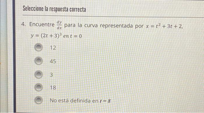 4. Encuentre \( \frac{d y}{d x} \) para la curva representada por \( x=t^{2}+3 t+2 \), \( y=(2 t+3)^{3} \) en \( t=0 \) 12 45