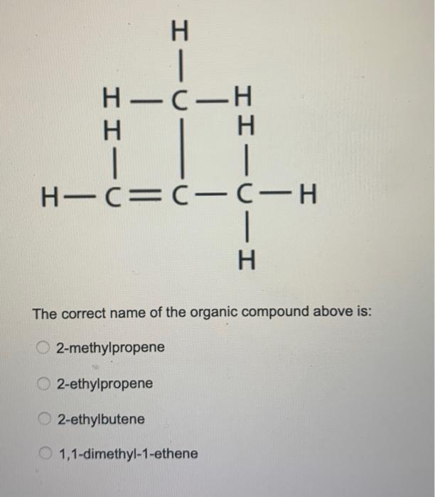 The correct name of the organic compound above is:
2-methylpropene
2-ethylpropene
2-ethylbutene
1,1-dimethyl-1-ethene