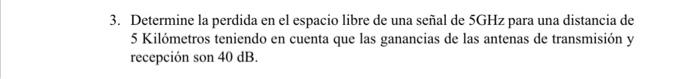 Determine la perdida en el espacio libre de una señal de \( 5 \mathrm{GHz} \) para una distancia de 5 Kilómetros teniendo en