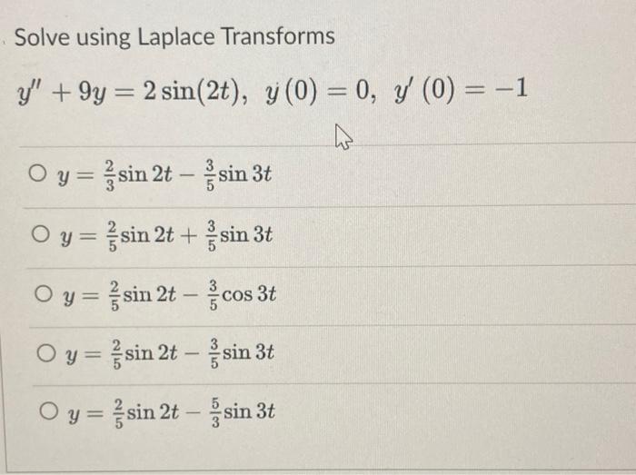 Solve using Laplace Transforms \[ y^{\prime \prime}+9 y=2 \sin (2 t), \quad y(0)=0, y^{\prime}(0)=-1 \] \( y=\frac{2}{3} \sin