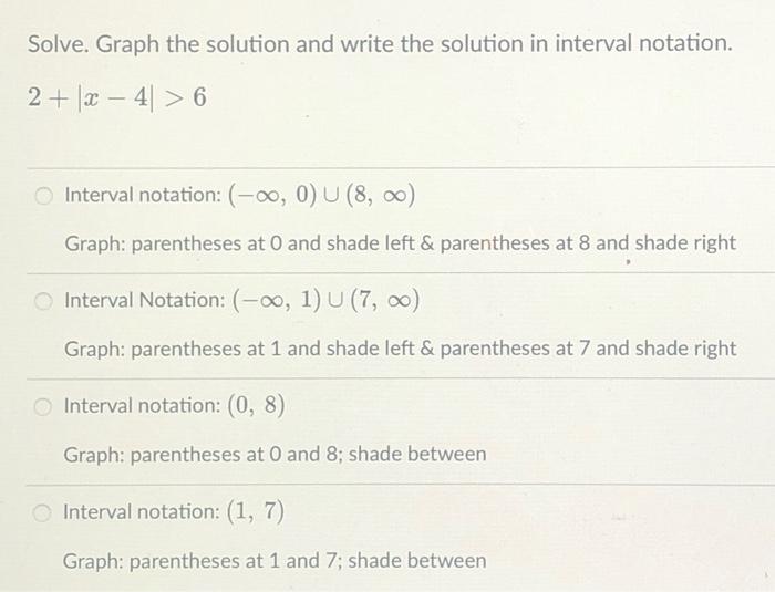 Solve. Graph the solution and write the solution in interval notation.
\[
2+|x-4|>6
\]
Interval notation: \( (-\infty, 0) \cu