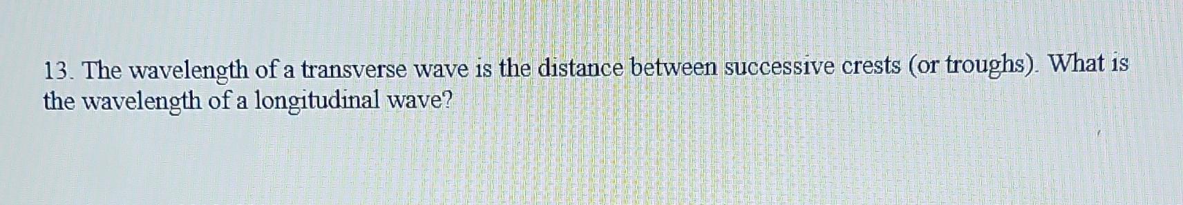 13. The wavelength of a transverse wave is the distance between successive crests (or troughs). What is the wavelength of a l