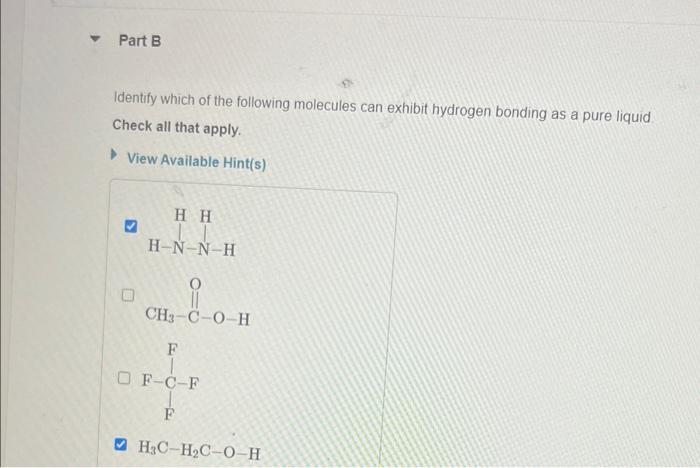 ? Part B
Identify which of the following molecules can exhibit hydrogen bonding as a pure liquid.
Check all that apply.
? Vie