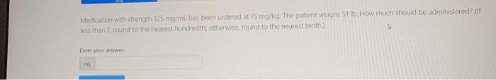 Medication with strength 125 mg/ml has been ordered at 15 mg/kg. The patient weighs 51 lb How much should be administered? (i