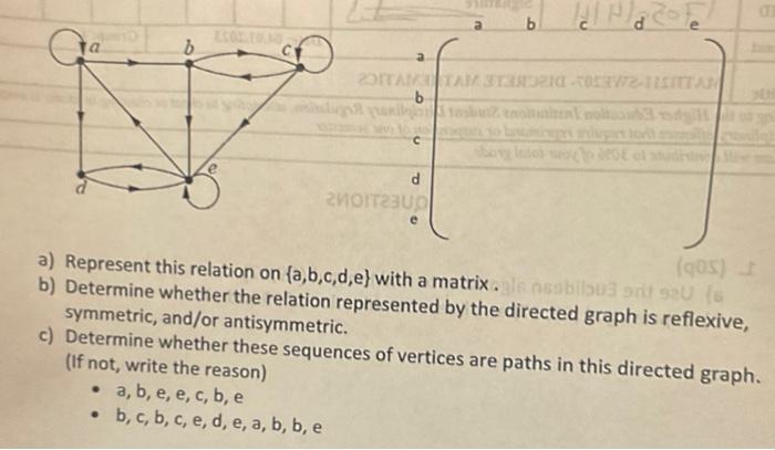 a) Represent this relation on \( \{a, b, c, d, e\} \) with a matrix.
b) Determine whether the relation represented by the dir