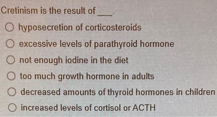 Cretinism is the result of
hyposecretion of corticosteroids
excessive levels of parathyroid hormone
not enough iodine in the